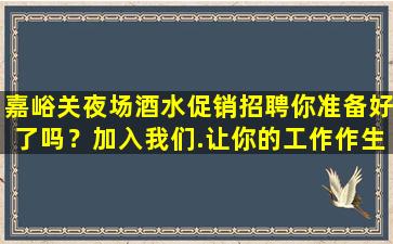 嘉峪关夜场酒水促销招聘你准备好了吗？加入我们.让你的工作作生