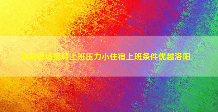 洛阳夜场招聘上班压力小住宿上班条件优越洛阳