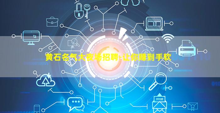 黄石名气大夜场招聘-让你赚到手软
